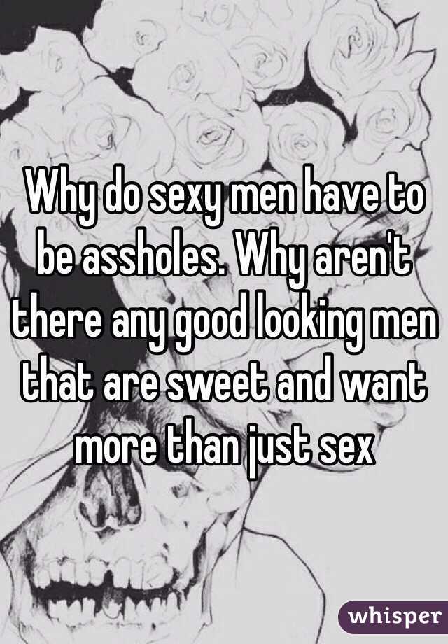 Why Do Sexy Men Have To Be Assholes Why Aren T There Any Good Looking Men That Are Sweet And
