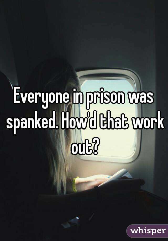 Everyone in prison was spanked. How'd that work out?