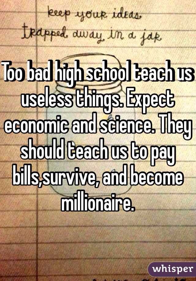 Too bad high school teach us useless things. Expect economic and science. They should teach us to pay bills,survive, and become millionaire.