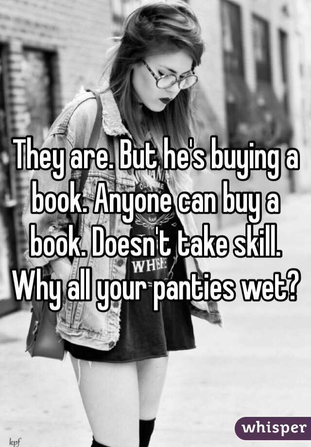 They are. But he's buying a book. Anyone can buy a book. Doesn't take skill. Why all your panties wet?