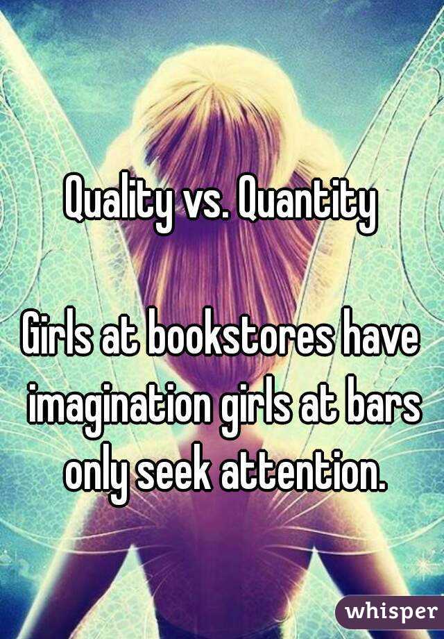 
Quality vs. Quantity

Girls at bookstores have imagination girls at bars only seek attention.