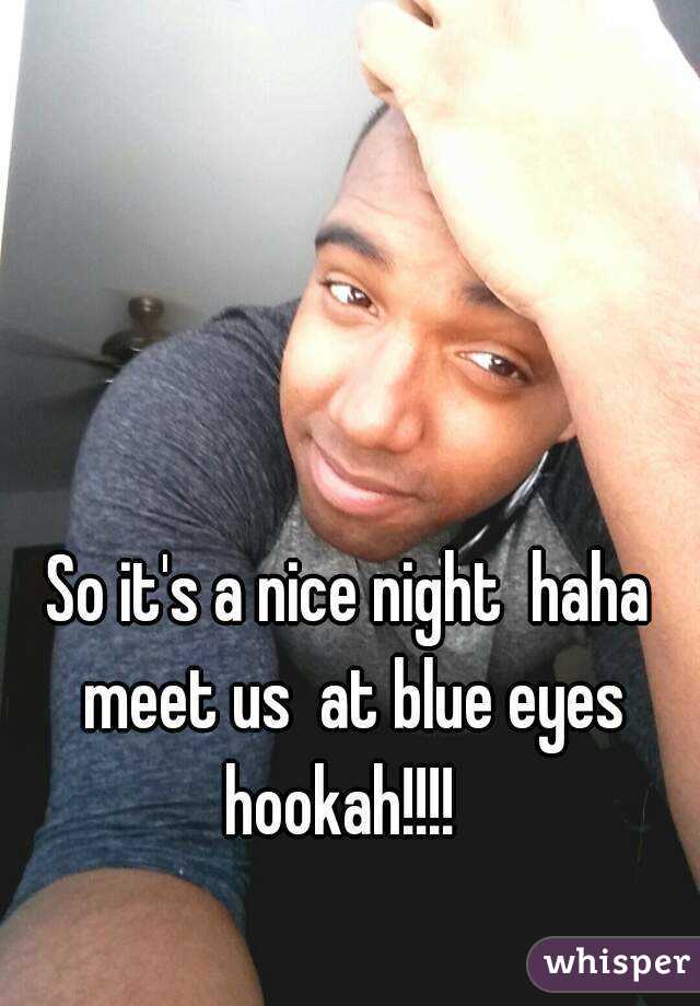 So it's a nice night  haha meet us  at blue eyes hookah!!!!  