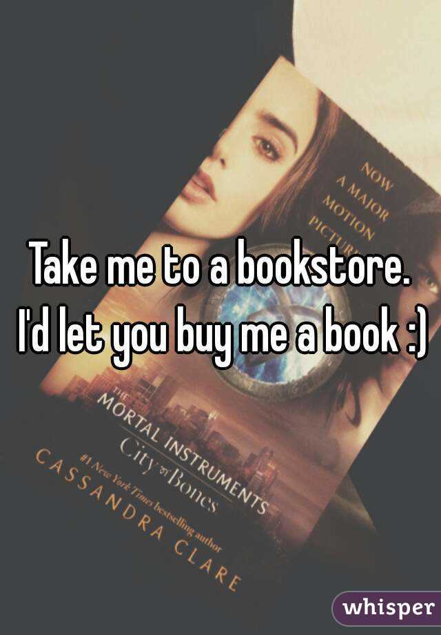 Take me to a bookstore. I'd let you buy me a book :)