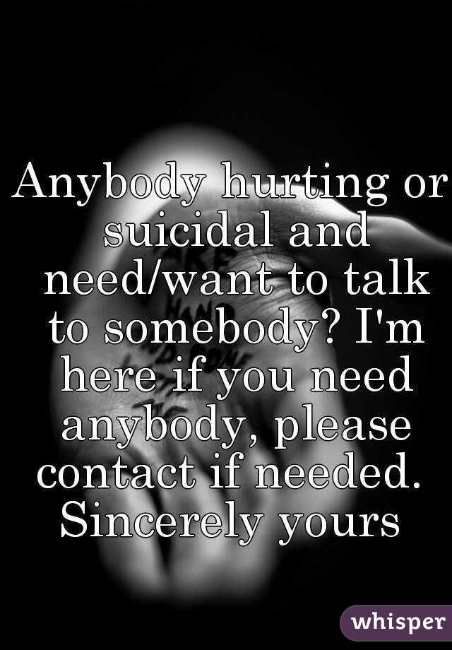 Anybody hurting or suicidal and need/want to talk to somebody? I'm here if you need anybody, please contact if needed. 
Sincerely yours
