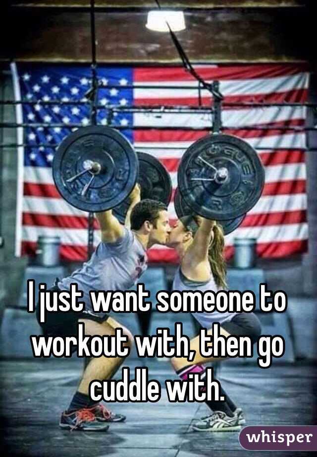 I just want someone to workout with, then go cuddle with. 