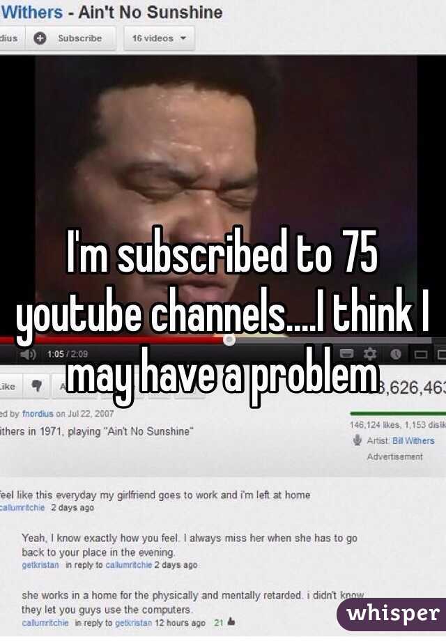 I'm subscribed to 75 youtube channels....I think I may have a problem 