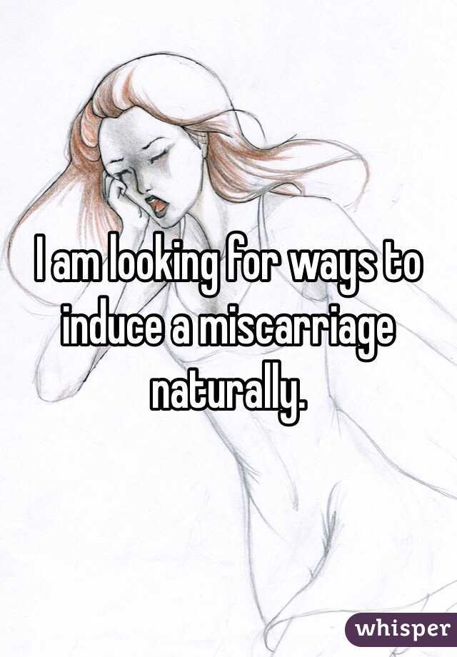 I am looking for ways to induce a miscarriage naturally. 
