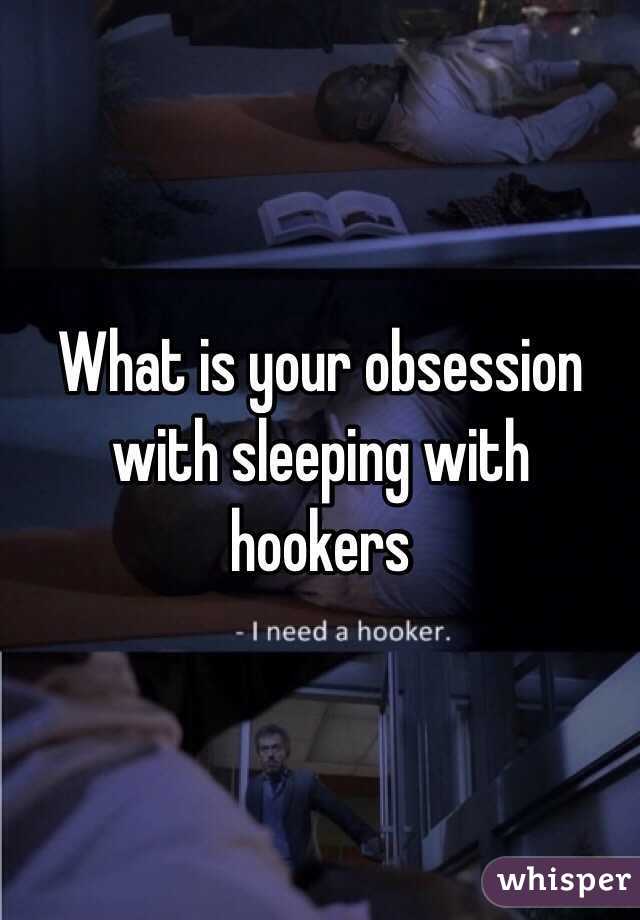 What is your obsession with sleeping with hookers