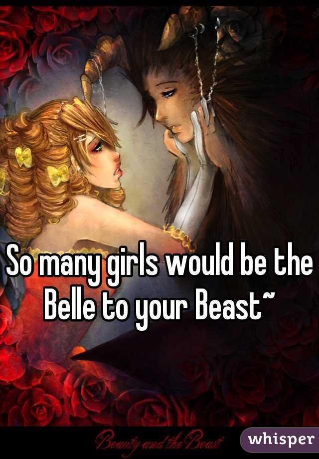 So many girls would be the Belle to your Beast~ 

