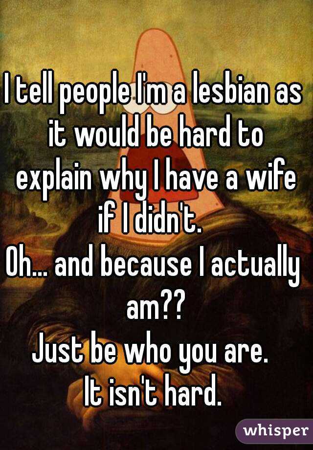 I tell people I'm a lesbian as it would be hard to explain why I have a wife if I didn't.  
Oh... and because I actually am??
Just be who you are. 
It isn't hard.