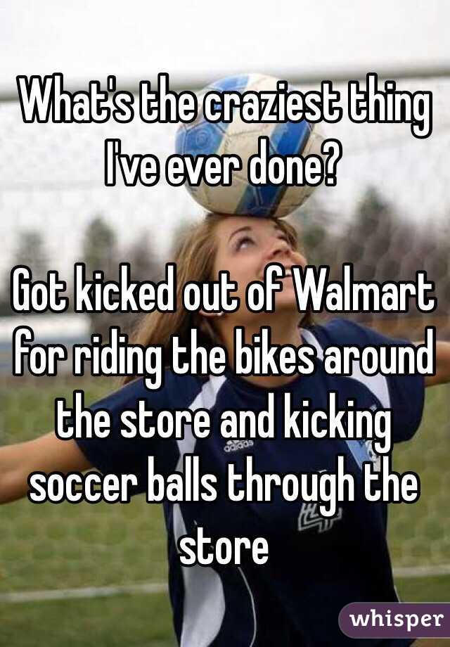 What's the craziest thing I've ever done?

Got kicked out of Walmart for riding the bikes around the store and kicking soccer balls through the store