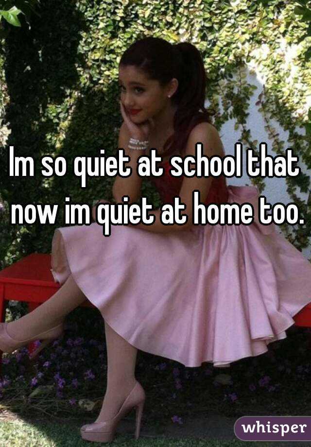 Im so quiet at school that now im quiet at home too. 
