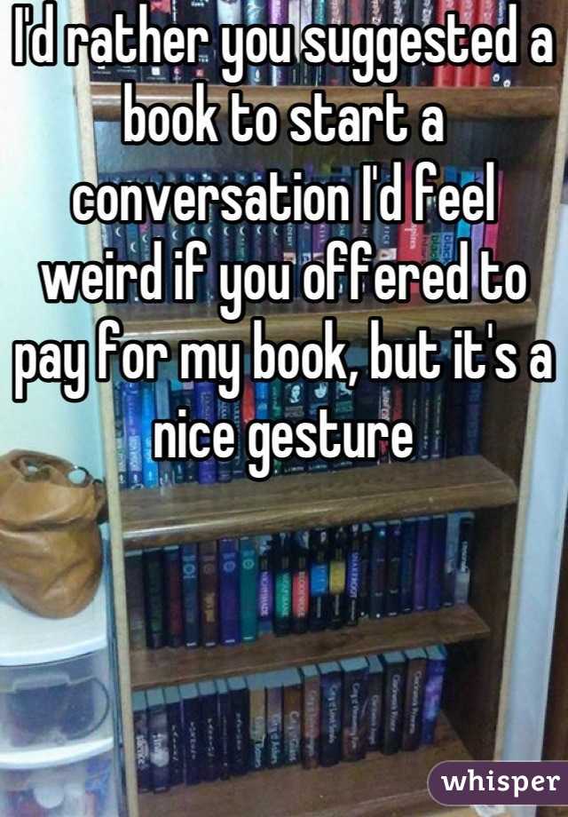 I'd rather you suggested a book to start a conversation I'd feel weird if you offered to pay for my book, but it's a nice gesture