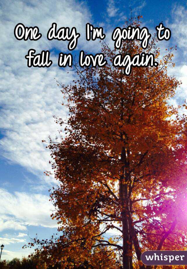One day I'm going to fall in love again. 