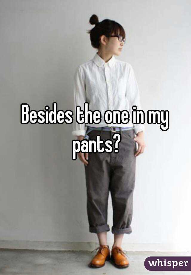 Besides the one in my pants?

