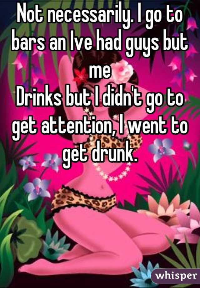 Not necessarily. I go to bars an Ive had guys but me
Drinks but I didn't go to get attention, I went to get drunk.