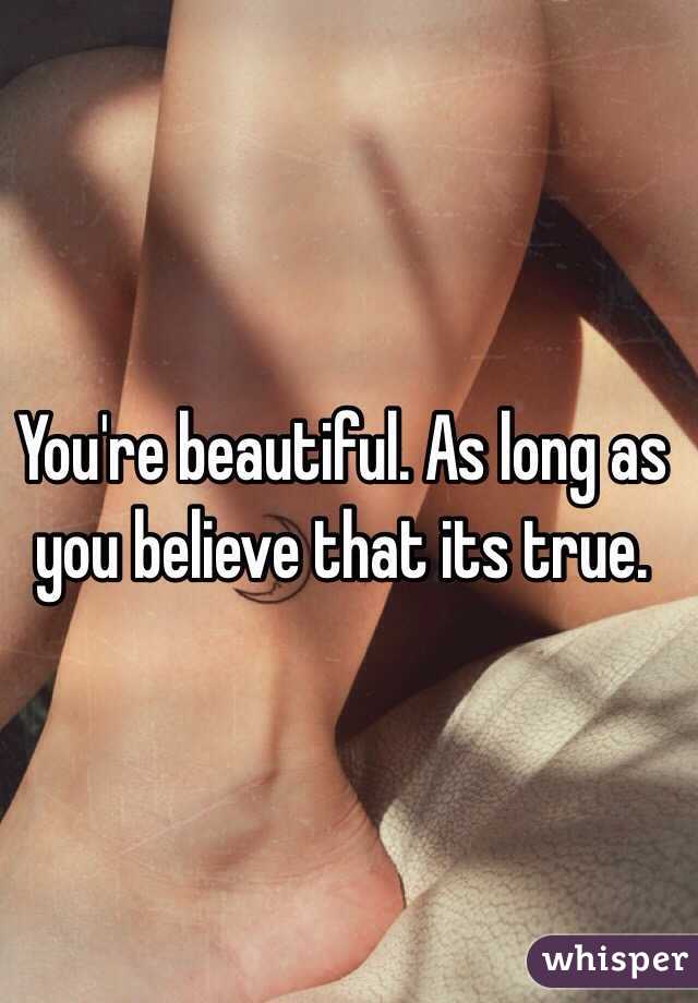 You're beautiful. As long as you believe that its true. 