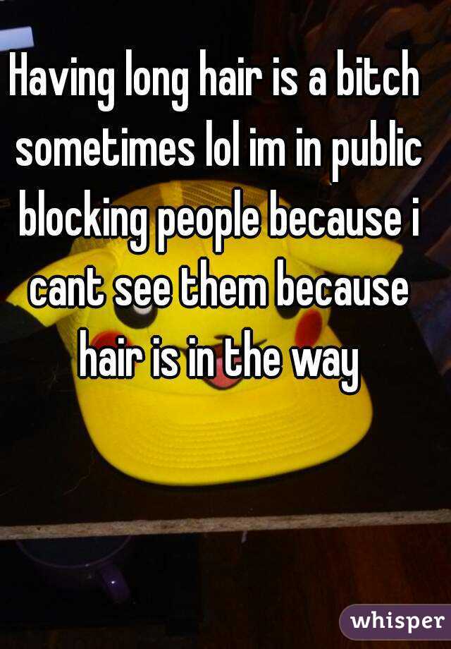 Having long hair is a bitch sometimes lol im in public blocking people because i cant see them because hair is in the way
