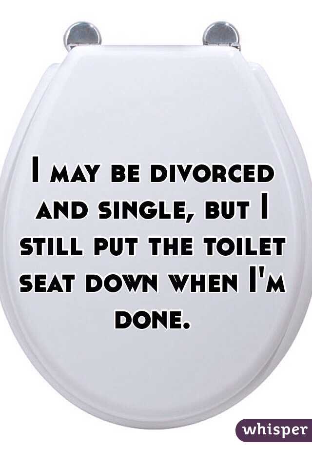 I may be divorced and single, but I still put the toilet seat down when I'm done. 