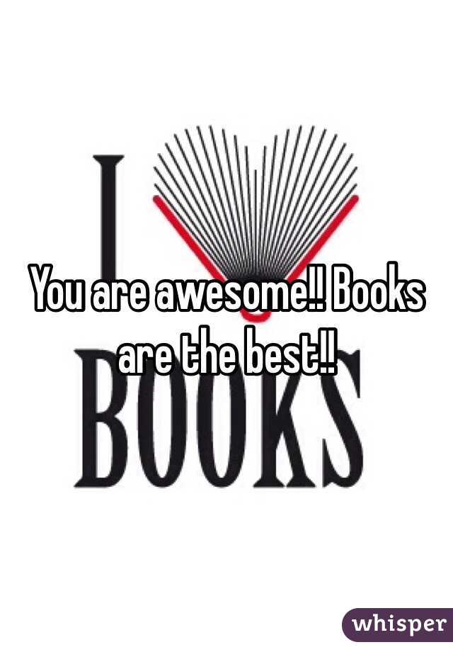 You are awesome!! Books are the best!! 