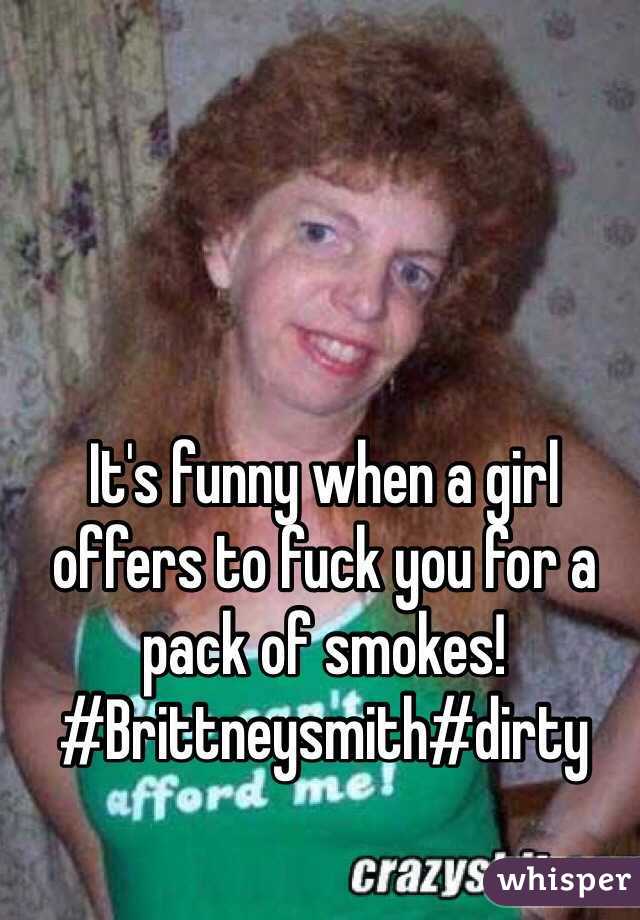 It's funny when a girl offers to fuck you for a pack of smokes! #Brittneysmith#dirty