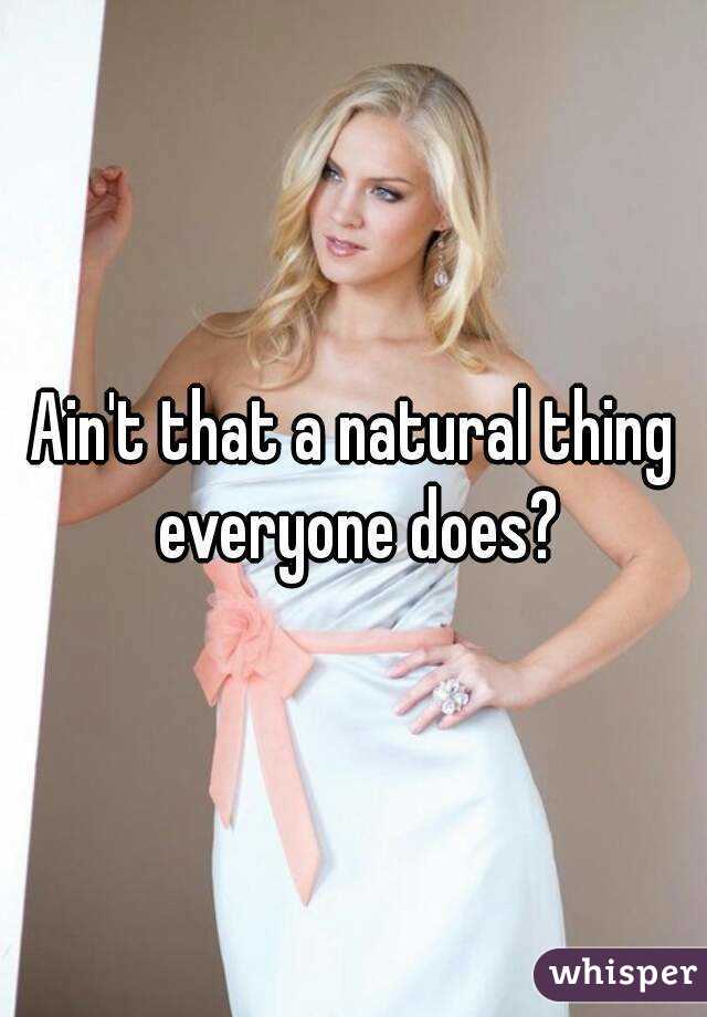 Ain't that a natural thing everyone does?