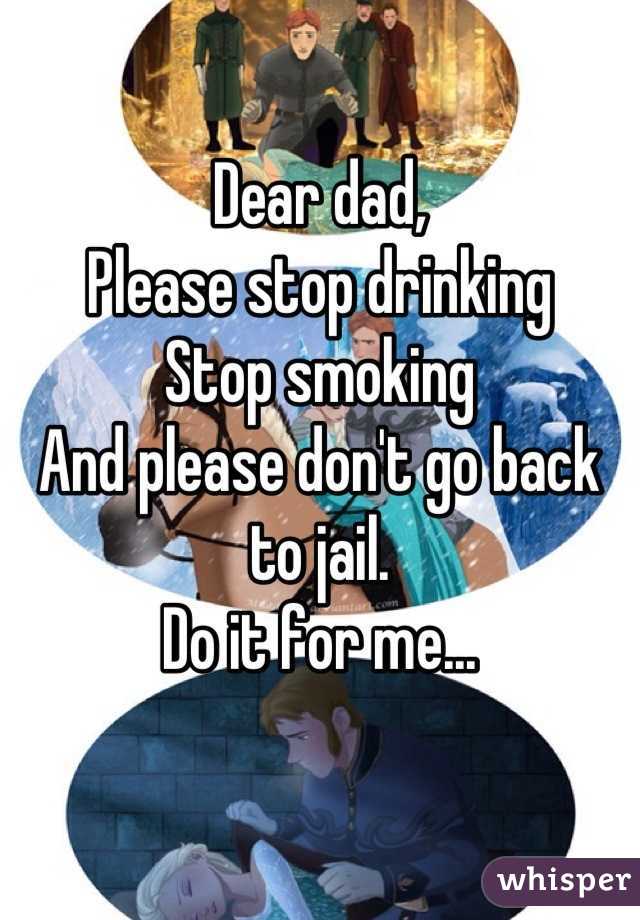Dear dad, 
Please stop drinking
Stop smoking
And please don't go back to jail.
Do it for me...
