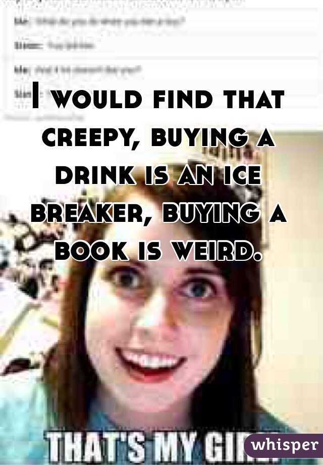 I would find that creepy, buying a drink is an ice breaker, buying a book is weird.