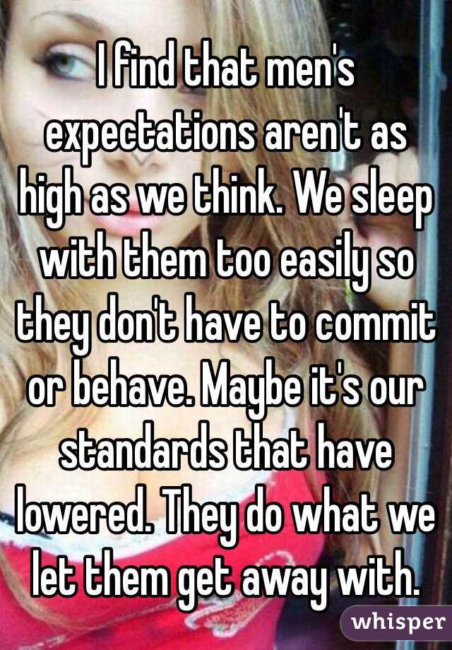 I find that men's expectations aren't as high as we think. We sleep with them too easily so they don't have to commit or behave. Maybe it's our standards that have lowered. They do what we let them get away with. 