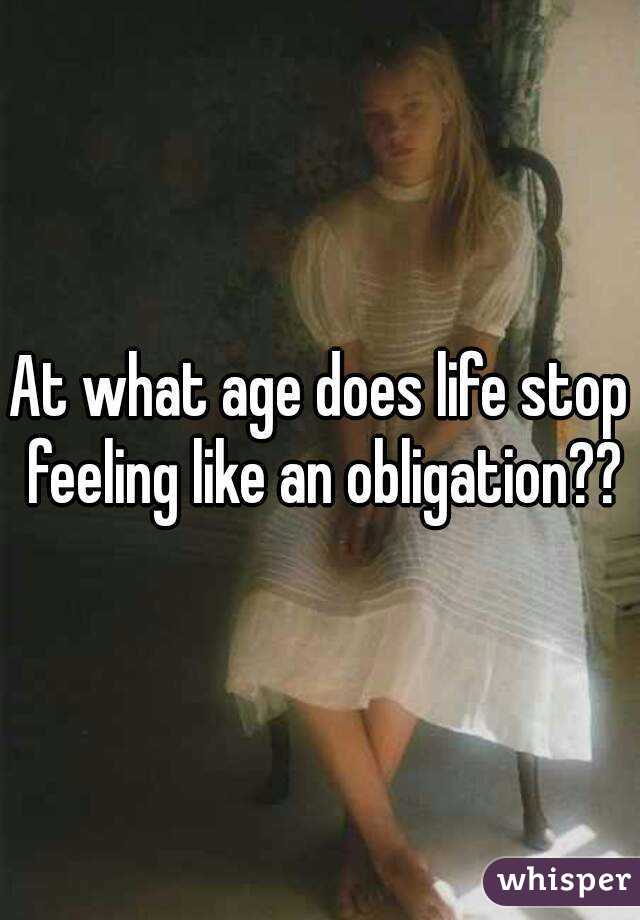At what age does life stop feeling like an obligation??