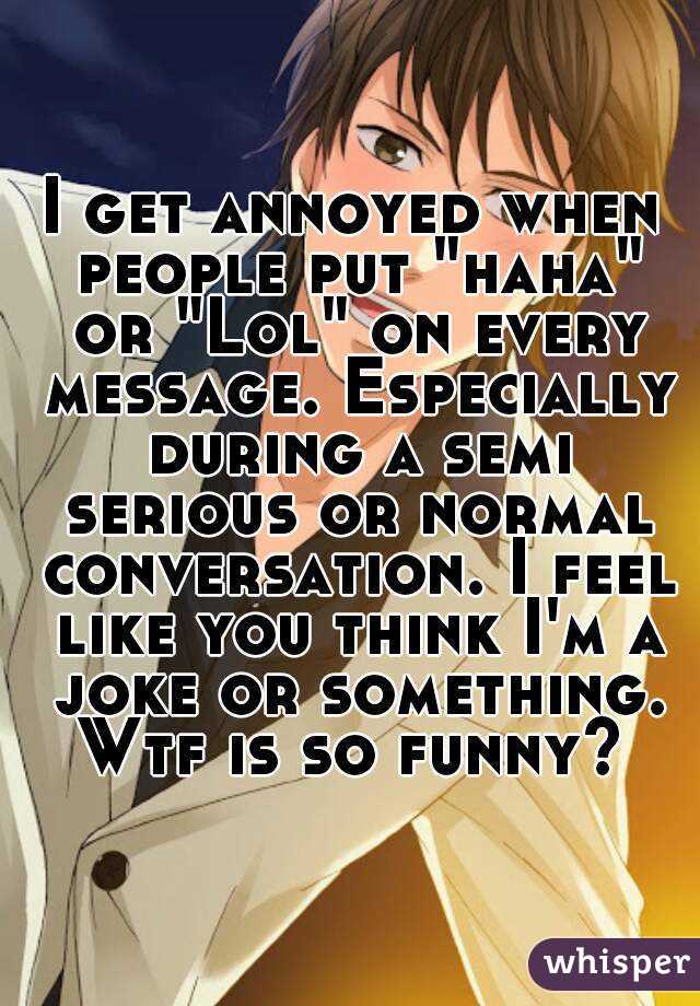 I get annoyed when people put "haha" or "Lol" on every message. Especially during a semi serious or normal conversation. I feel like you think I'm a joke or something. Wtf is so funny? 