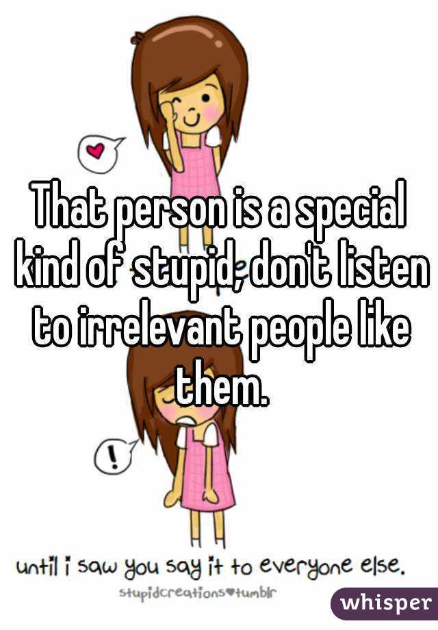 That person is a special kind of stupid, don't listen to irrelevant people like them.