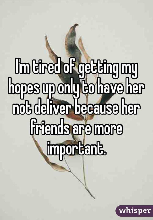 I'm tired of getting my hopes up only to have her not deliver because her friends are more important.