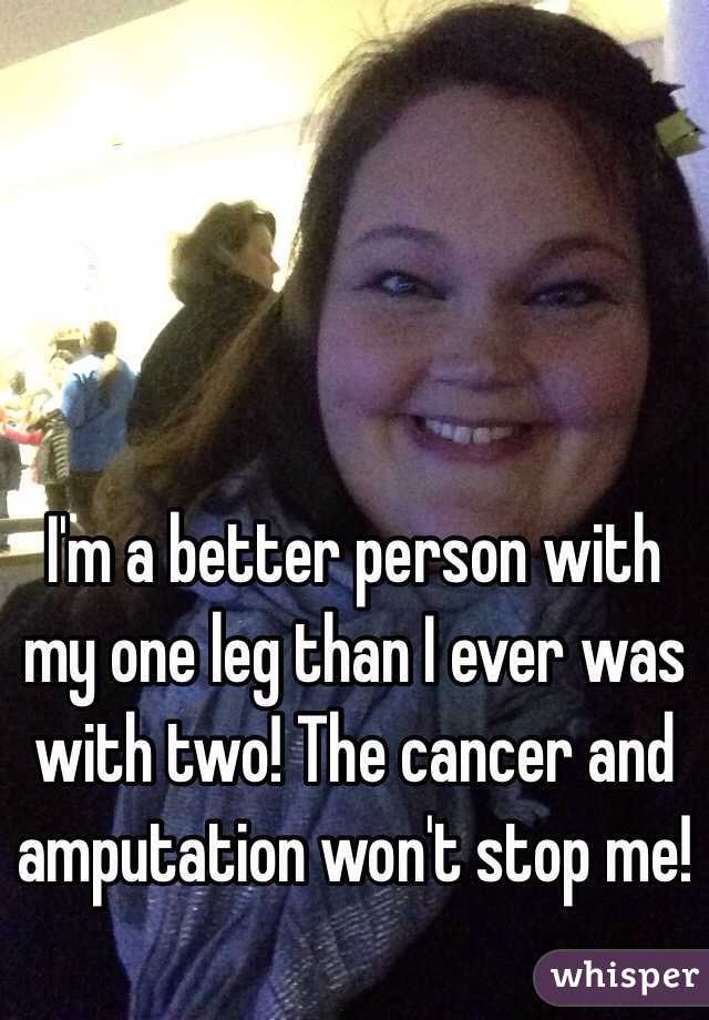 I'm a better person with my one leg than I ever was with two! The cancer and amputation won't stop me!
