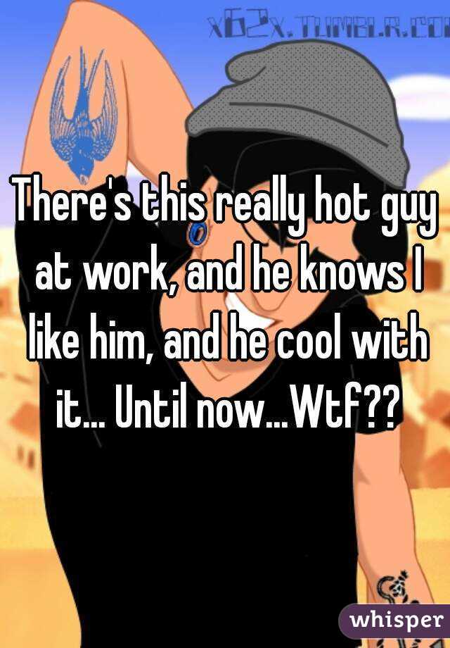 There's this really hot guy at work, and he knows I like him, and he cool with it... Until now...Wtf??