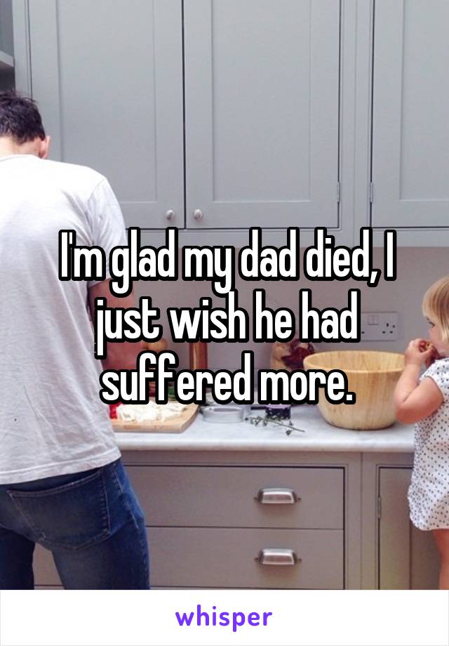 I'm glad my dad died, I just wish he had suffered more.