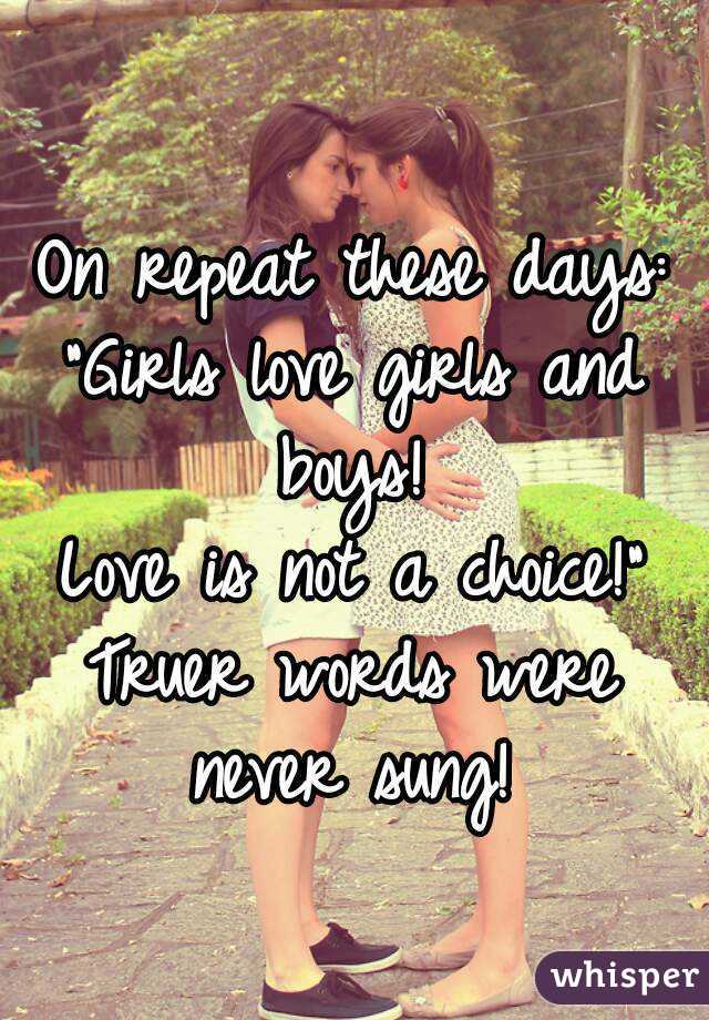 On repeat these days:
"Girls love girls and boys! 
Love is not a choice!"
Truer words were never sung! 
