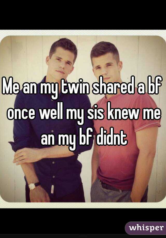 Me an my twin shared a bf once well my sis knew me an my bf didnt