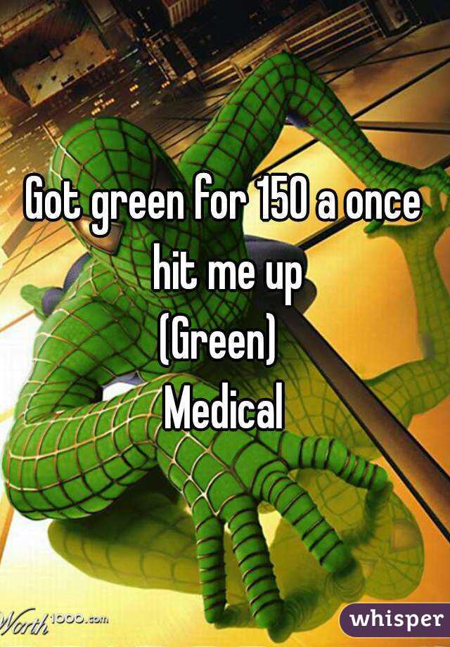 Got green for 150 a once hit me up
(Green) 
Medical
