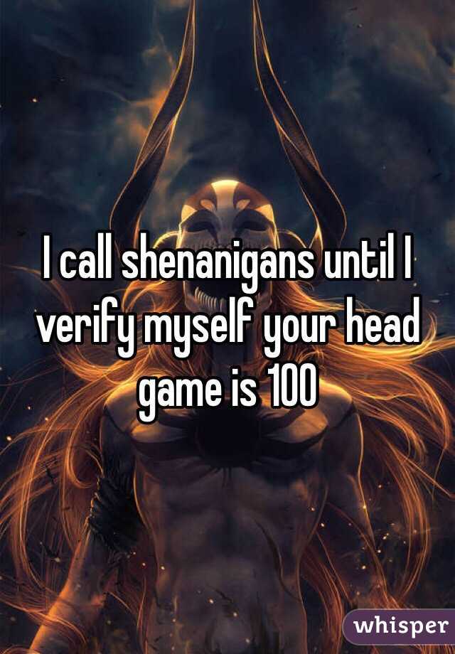 I call shenanigans until I verify myself your head game is 100