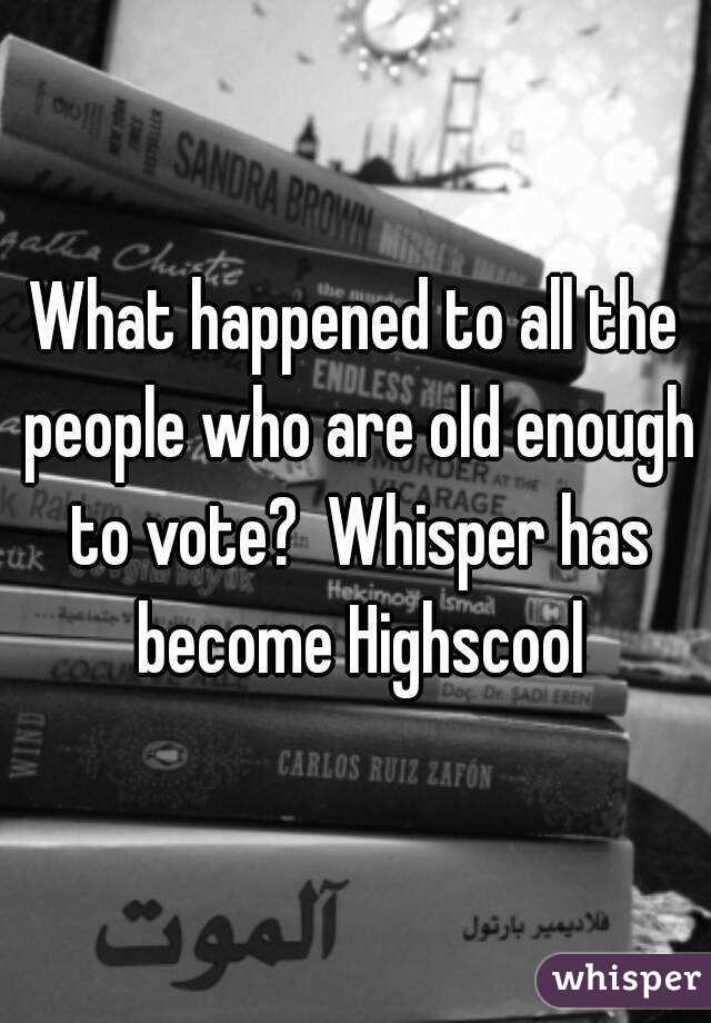 What happened to all the people who are old enough to vote?  Whisper has become Highscool