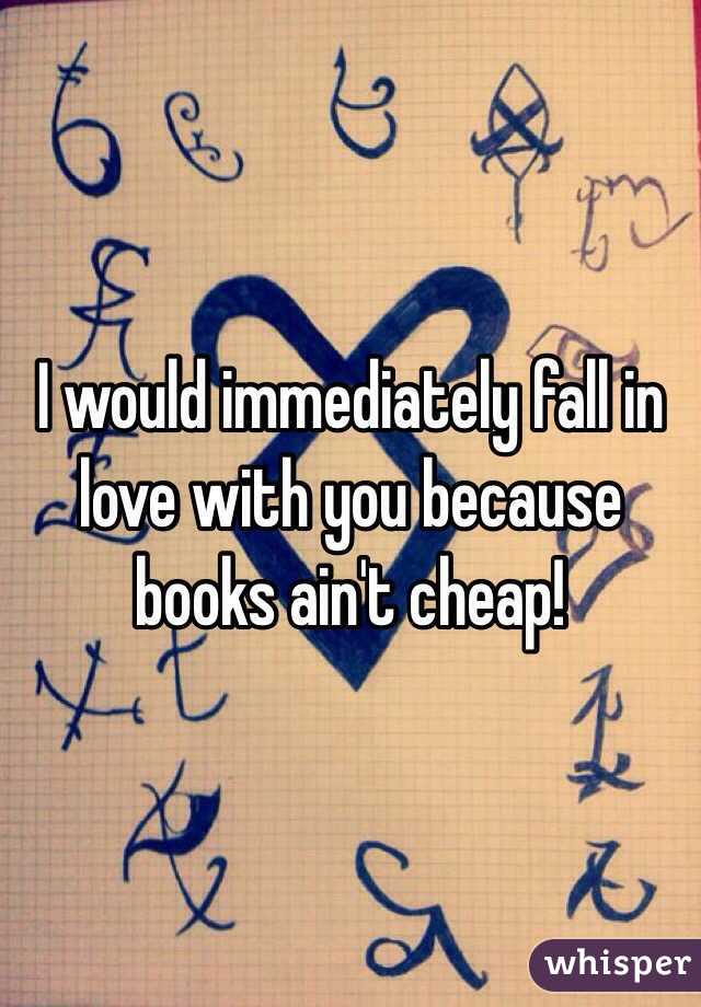 I would immediately fall in love with you because books ain't cheap!