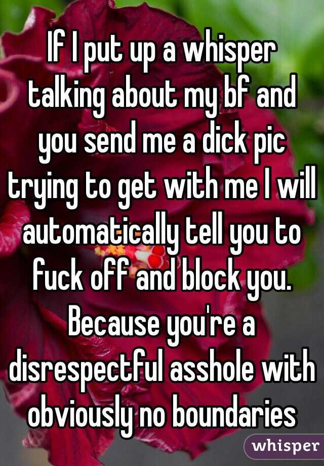 If I put up a whisper talking about my bf and you send me a dick pic trying to get with me I will automatically tell you to fuck off and block you. Because you're a disrespectful asshole with obviously no boundaries