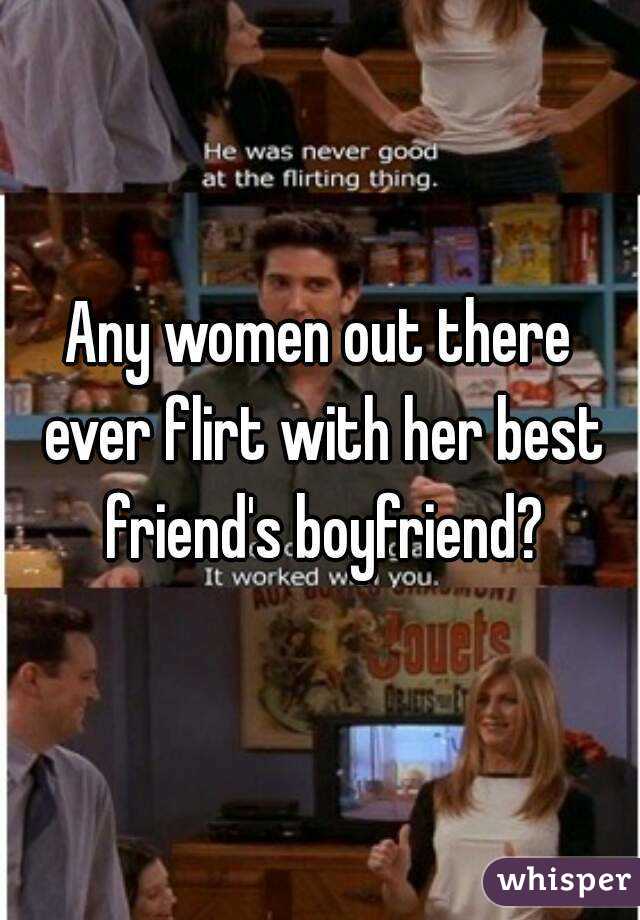 Any women out there ever flirt with her best friend's boyfriend?