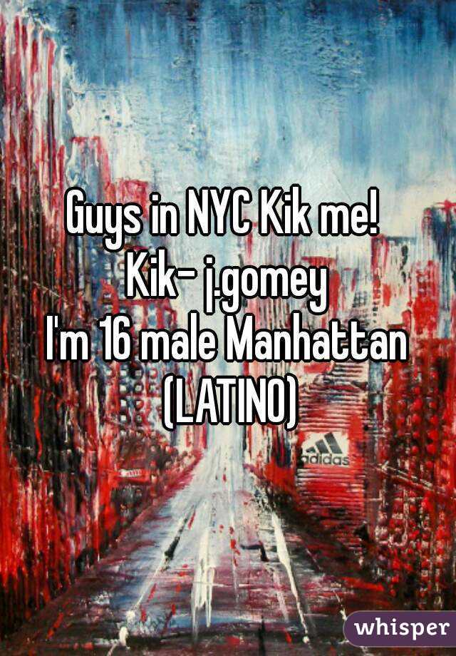 Guys in NYC Kik me! 
Kik- j.gomey
I'm 16 male Manhattan (LATINO)
