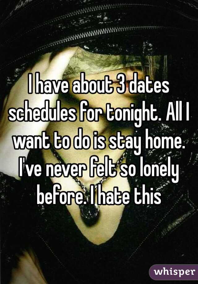 I have about 3 dates schedules for tonight. All I want to do is stay home. I've never felt so lonely before. I hate this 