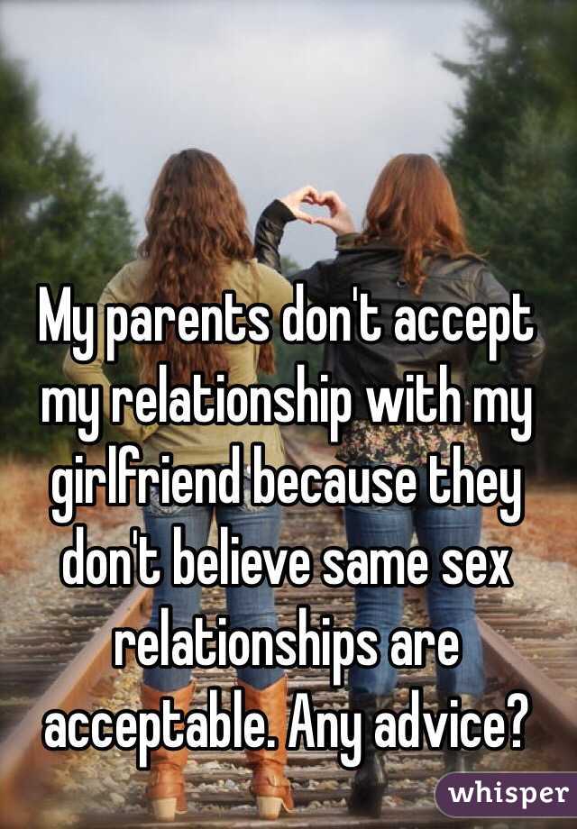 My parents don't accept my relationship with my girlfriend because they don't believe same sex relationships are acceptable. Any advice? 