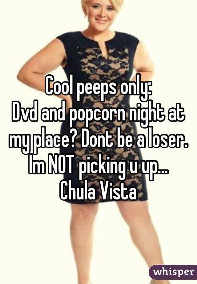 Cool peeps only:
Dvd and popcorn night at my place? Dont be a loser. Im NOT picking u up...
Chula Vista