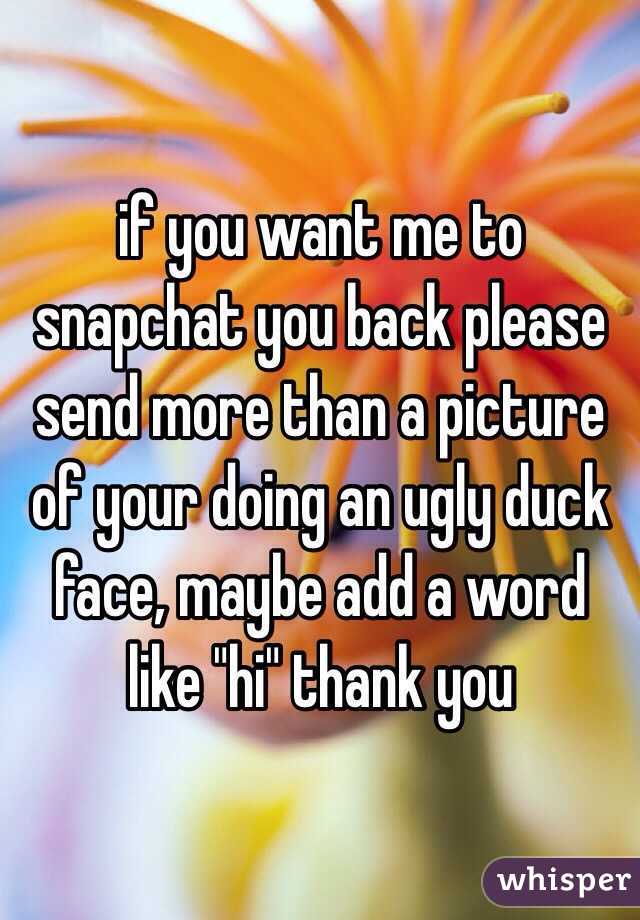 if you want me to snapchat you back please send more than a picture of your doing an ugly duck face, maybe add a word like "hi" thank you 