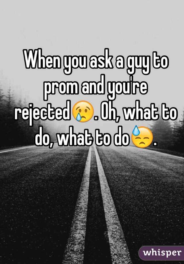 When you ask a guy to prom and you're rejected😢. Oh, what to do, what to do😓.